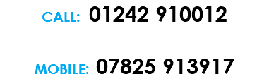CALL: 01242 910012 MOBILE: 07825 913917 